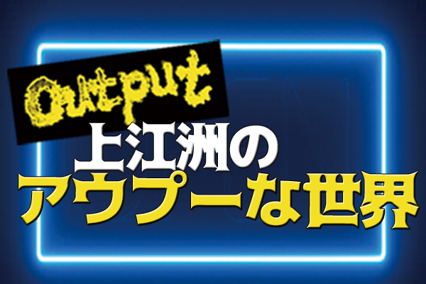 【終】Output上江洲の「あうぷーな世界」