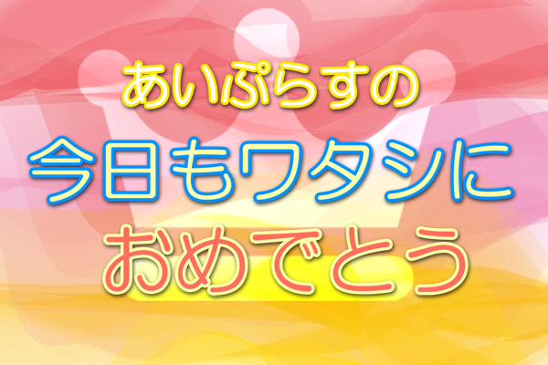 【終】あいぷらすの『今日もワタシにおめでとう』 【22年1月】