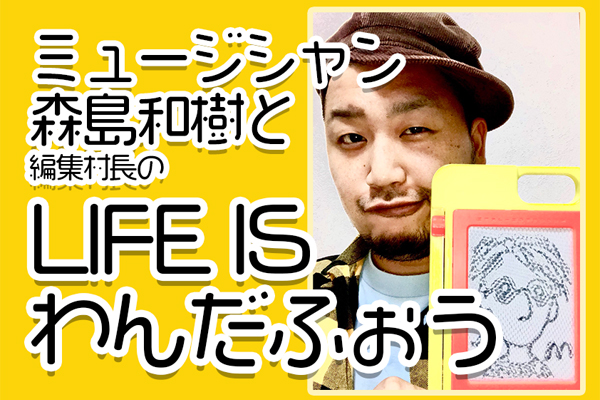 【終】ミュージシャン森島和樹と編集村長の「LIFE IS わんだふぉう」