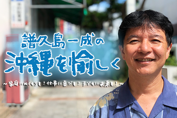 【終】譜久島一成の沖縄を愉しく ～家庭にぬくもりを！仕事に喜びを！子どもに未来を！～