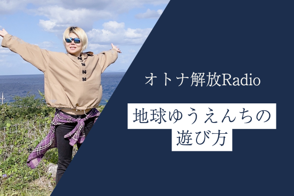 新番組『オトナ解放ラジオ「地球ゆうえんちの遊び方」』がスタートします！！